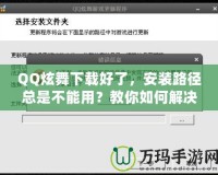 QQ炫舞下載好了，安裝路徑總是不能用？教你如何解決！