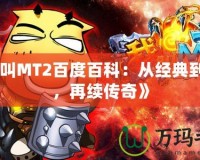 《我叫MT2百度百科：從經(jīng)典到嶄新，再續(xù)傳奇》