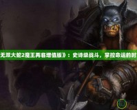 《無雙大蛇2魔王再臨增值版》：史詩級戰(zhàn)斗，掌控命運(yùn)的時刻！