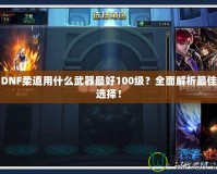 DNF柔道用什么武器最好100級？全面解析最佳選擇！