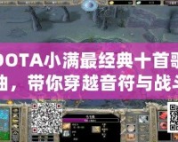 DOTA小滿最經典十首歌曲，帶你穿越音符與戰(zhàn)斗的世界