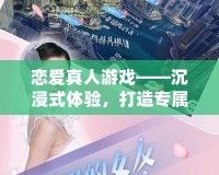 戀愛真人游戲——沉浸式體驗，打造專屬你的浪漫世界