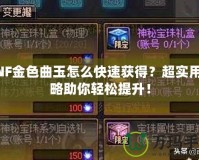 DNF金色曲玉怎么快速獲得？超實用攻略助你輕松提升！