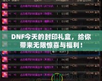 DNF今天的封印禮盒，給你帶來無限驚喜與福利！