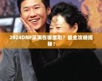 2024DNF深淵在哪里刷？最全攻略揭秘！