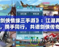 《劍俠情緣三手游》：江湖再起，攜手同行，共譜劍俠傳奇