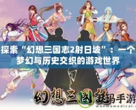 探索“幻想三國志2射日坡”：一個(gè)夢幻與歷史交織的游戲世界