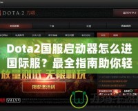 Dota2國(guó)服啟動(dòng)器怎么進(jìn)國(guó)際服？最全指南助你輕松切換