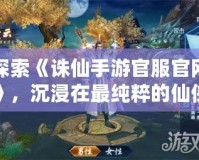 探索《誅仙手游官服官網(wǎng)》，沉浸在最純粹的仙俠世界