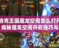 洛克王國魔龍空間怎么打開？揭秘魔龍空間開啟技巧與玩法！