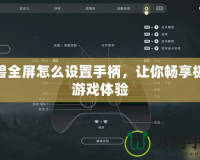 魔獸全屏怎么設(shè)置手柄，讓你暢享極致游戲體驗(yàn)