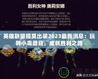 英雄聯(lián)盟提莫出裝2023最新消息：玩轉(zhuǎn)小毒蘑菇，成就勝利之路