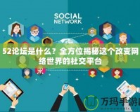 52論壇是什么？全方位揭秘這個改變網(wǎng)絡(luò)世界的社交平臺