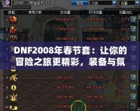 DNF2008年春節(jié)套：讓你的冒險之旅更精彩，裝備與氛圍完美融合！