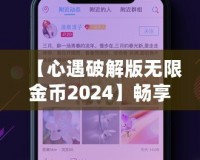 【心遇破解版無限金幣2024】暢享極致游戲體驗，輕松解鎖所有功能！