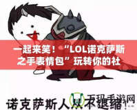 一起來笑！“LOL諾克薩斯之手表情包”玩轉(zhuǎn)你的社交世界