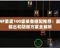 DNF柔道100級裝備搭配推薦：最強(qiáng)輸出和防御方案全解析