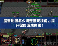 魔獸地圖怎么調整游戲視角，提升你的游戲體驗！