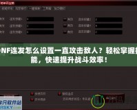 DNF連發(fā)怎么設置一直攻擊敵人？輕松掌握技能，快速提升戰(zhàn)斗效率！