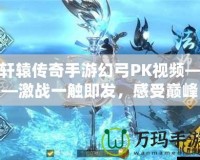 軒轅傳奇手游幻弓PK視頻——激戰(zhàn)一觸即發(fā)，感受巔峰對決！