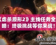 《虐殺原形2》主線(xiàn)任務(wù)全攻略：終極挑戰(zhàn)等你來(lái)戰(zhàn)！