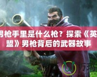 Lol男槍手里是什么槍？探索《英雄聯(lián)盟》男槍背后的武器故事