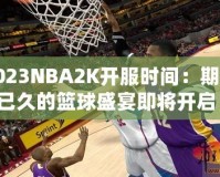 2023NBA2K開服時(shí)間：期待已久的籃球盛宴即將開啟！