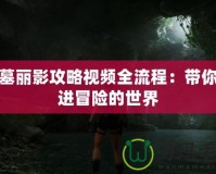 古墓麗影攻略視頻全流程：帶你走進(jìn)冒險(xiǎn)的世界