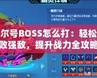 賽爾號BOSS怎么打：輕松擊敗強敵，提升戰(zhàn)力全攻略