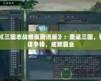 《三國志戰(zhàn)略版騰訊版》：重返三國，智謀爭鋒，成就霸業(yè)