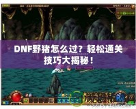 DNF野豬怎么過(guò)？輕松通關(guān)技巧大揭秘！