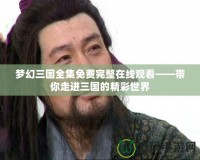 夢幻三國全集免費(fèi)完整在線觀看——帶你走進(jìn)三國的精彩世界