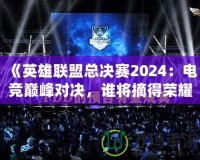 《英雄聯(lián)盟總決賽2024：電競(jìng)巔峰對(duì)決，誰(shuí)將摘得榮耀桂冠？》