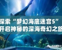 探索“夢幻海底迷宮5”：開啟神秘的深海奇幻之旅！