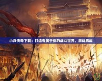 小兵傳奇下載：打造專屬于你的戰(zhàn)斗世界，激戰(zhàn)再起