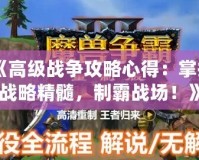 《高級戰(zhàn)爭攻略心得：掌握戰(zhàn)略精髓，制霸戰(zhàn)場！》