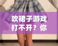 吹裙子游戲打不開？你需要知道的幾個(gè)小技巧，快速解決問(wèn)題！