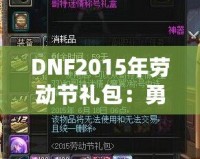 DNF2015年勞動(dòng)節(jié)禮包：勇士們的年度福利，錯(cuò)過就后悔！