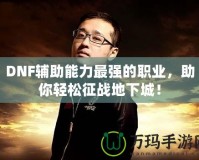 DNF輔助能力最強(qiáng)的職業(yè)，助你輕松征戰(zhàn)地下城！