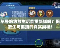 賽爾號悠悠放生后能重新抓嗎？揭秘放生與抓捕的真實奧秘！