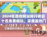 2024年游戲網(wǎng)站排行榜前十名免費(fèi)暢玩，掌握最熱門的游戲體驗(yàn)！