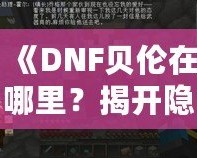 《DNF貝倫在哪里？揭開隱藏世界的神秘面紗》