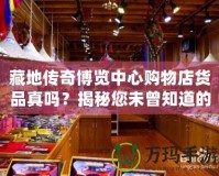 藏地傳奇博覽中心購物店貨品真嗎？揭秘您未曾知道的購物真相