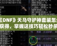 《DNF》天馬守護(hù)神套裝怎么獲得，掌握這技巧輕松秒殺對(duì)手！