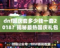 dnf國慶套多少錢一套2018？揭秘最熱國慶禮包，超值優(yōu)惠不容錯過！