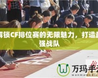 解鎖CF排位賽的無(wú)限魅力，打造最強(qiáng)戰(zhàn)隊(duì)