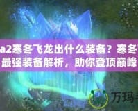 Dota2寒冬飛龍出什么裝備？寒冬飛龍最強裝備解析，助你登頂巔峰