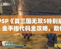 PSP《真三國無雙5特別版》金手指代碼全攻略，助你輕松體驗無雙世界！