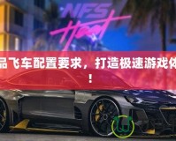 極品飛車配置要求，打造極速游戲體驗！