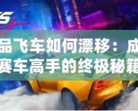 極品飛車如何漂移：成為賽車高手的終極秘籍